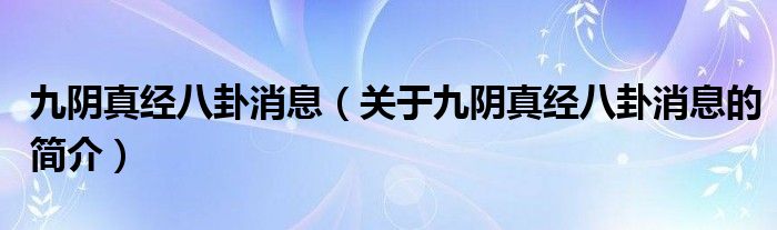 九陰真經(jīng)八卦消息（關(guān)于九陰真經(jīng)八卦消息的簡介）