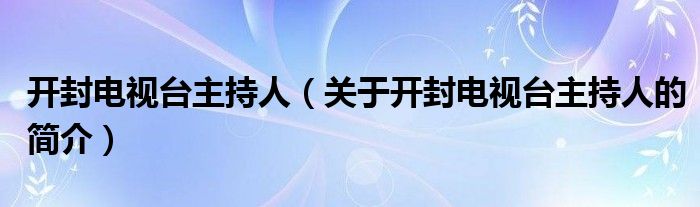 開封電視臺(tái)主持人（關(guān)于開封電視臺(tái)主持人的簡介）