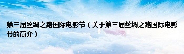 第三屆絲綢之路國際電影節(jié)（關于第三屆絲綢之路國際電影節(jié)的簡介）