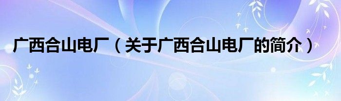 廣西合山電廠（關(guān)于廣西合山電廠的簡(jiǎn)介）