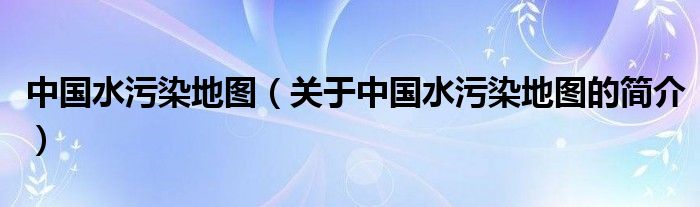 中國(guó)水污染地圖（關(guān)于中國(guó)水污染地圖的簡(jiǎn)介）