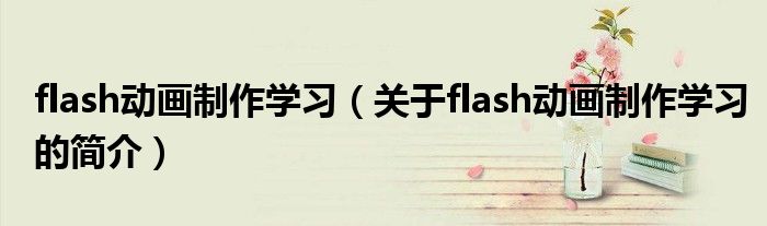 flash動(dòng)畫制作學(xué)習(xí)（關(guān)于flash動(dòng)畫制作學(xué)習(xí)的簡(jiǎn)介）