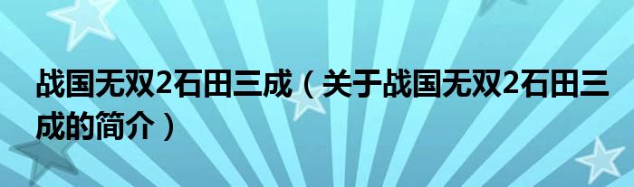 戰(zhàn)國(guó)無雙2石田三成（關(guān)于戰(zhàn)國(guó)無雙2石田三成的簡(jiǎn)介）