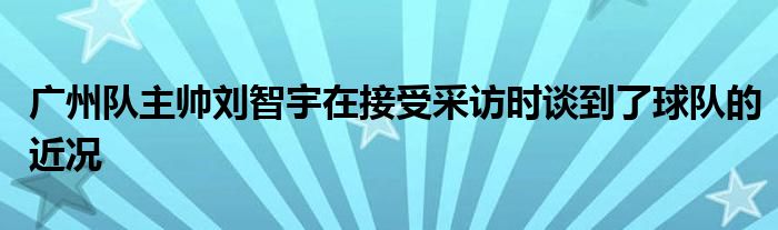 廣州隊主帥劉智宇在接受采訪時談到了球隊的近況