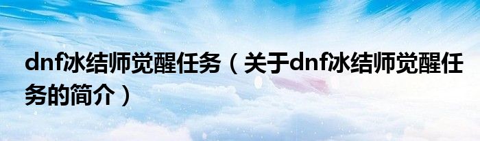 dnf冰結(jié)師覺醒任務（關(guān)于dnf冰結(jié)師覺醒任務的簡介）