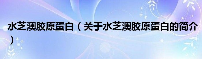 水芝澳膠原蛋白（關(guān)于水芝澳膠原蛋白的簡(jiǎn)介）