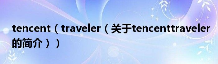 tencent（traveler（關于tencenttraveler的簡介））