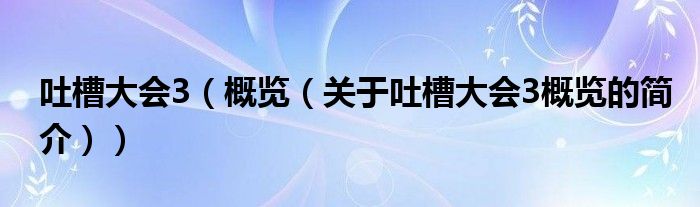 吐槽大會(huì)3（概覽（關(guān)于吐槽大會(huì)3概覽的簡(jiǎn)介））