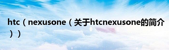 htc（nexusone（關(guān)于htcnexusone的簡介））