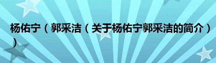 楊佑寧（郭采潔（關(guān)于楊佑寧郭采潔的簡(jiǎn)介））