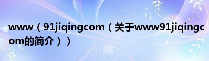 www（91jiqingcom（關(guān)于www91jiqingcom的簡介））