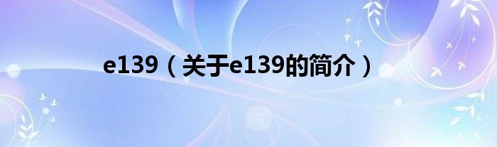 e139（關(guān)于e139的簡介）