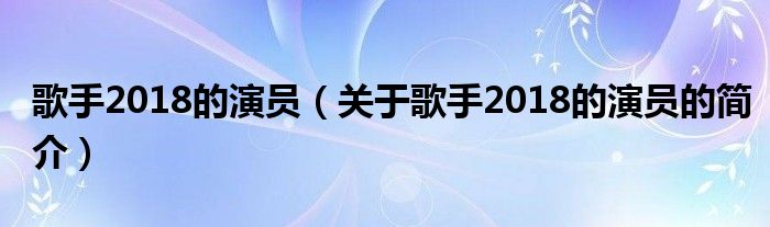 歌手2018的演員（關于歌手2018的演員的簡介）