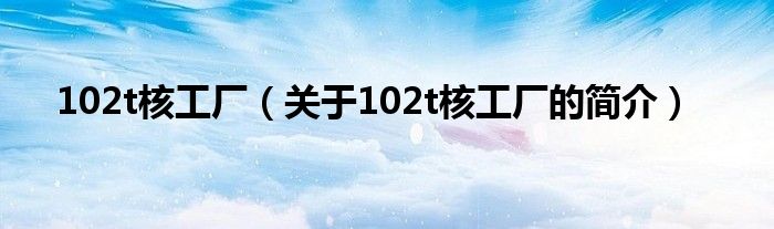 102t核工廠（關(guān)于102t核工廠的簡介）