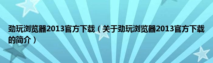 勁玩瀏覽器2013官方下載（關(guān)于勁玩瀏覽器2013官方下載的簡介）