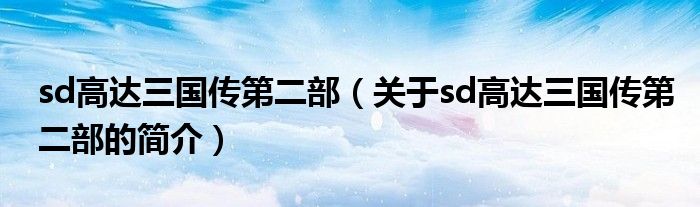 sd高達(dá)三國(guó)傳第二部（關(guān)于sd高達(dá)三國(guó)傳第二部的簡(jiǎn)介）