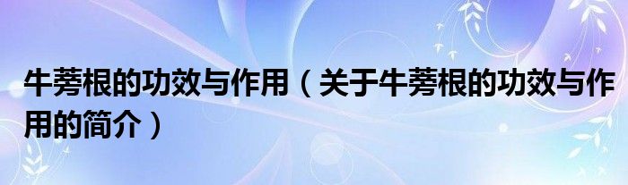 牛蒡根的功效與作用（關(guān)于牛蒡根的功效與作用的簡(jiǎn)介）