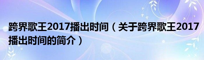 跨界歌王2017播出時(shí)間（關(guān)于跨界歌王2017播出時(shí)間的簡介）