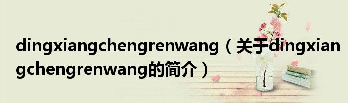 dingxiangchengrenwang（關(guān)于dingxiangchengrenwang的簡(jiǎn)介）