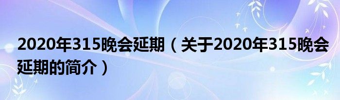 2020年315晚會延期（關于2020年315晚會延期的簡介）