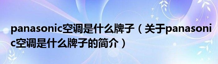 panasonic空調(diào)是什么牌子（關(guān)于panasonic空調(diào)是什么牌子的簡(jiǎn)介）