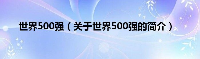 世界500強（關(guān)于世界500強的簡介）