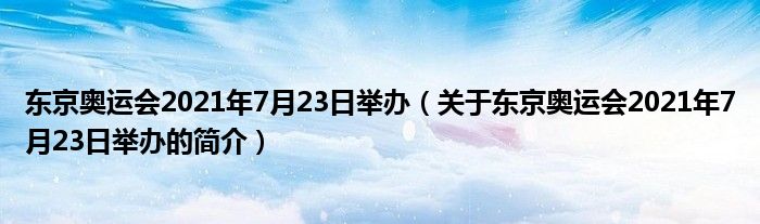 東京奧運(yùn)會(huì)2021年7月23日舉辦（關(guān)于東京奧運(yùn)會(huì)2021年7月23日舉辦的簡介）