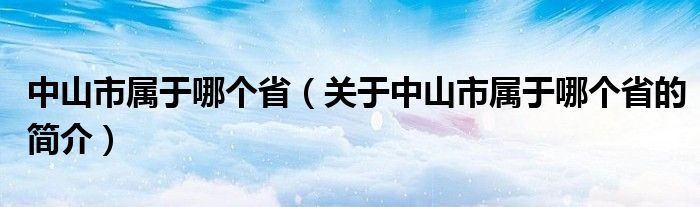 中山市屬于哪個省（關(guān)于中山市屬于哪個省的簡介）