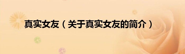 真實(shí)女友（關(guān)于真實(shí)女友的簡介）