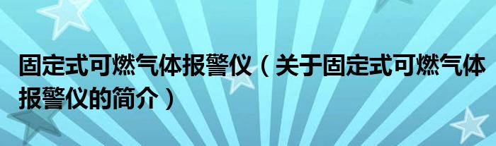 固定式可燃氣體報警儀（關于固定式可燃氣體報警儀的簡介）