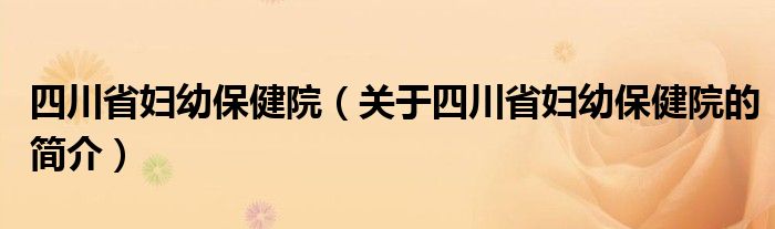 四川省婦幼保健院（關(guān)于四川省婦幼保健院的簡(jiǎn)介）