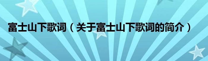 富士山下歌詞（關(guān)于富士山下歌詞的簡介）