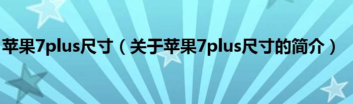 蘋(píng)果7plus尺寸（關(guān)于蘋(píng)果7plus尺寸的簡(jiǎn)介）