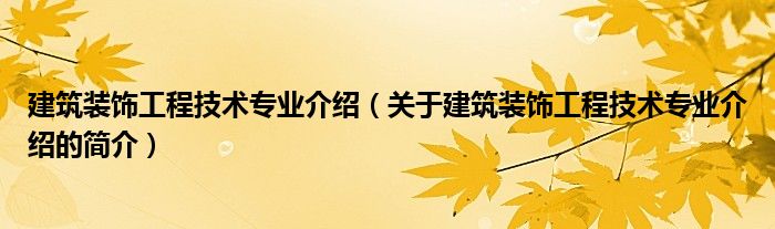 建筑裝飾工程技術(shù)專業(yè)介紹（關(guān)于建筑裝飾工程技術(shù)專業(yè)介紹的簡(jiǎn)介）