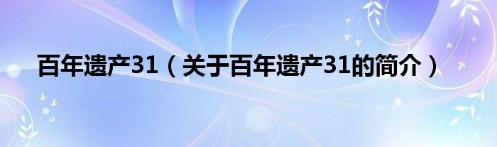 百年遺產(chǎn)31（關于百年遺產(chǎn)31的簡介）