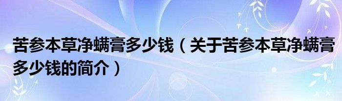 苦參本草凈螨膏多少錢(qián)（關(guān)于苦參本草凈螨膏多少錢(qián)的簡(jiǎn)介）