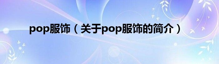 pop服飾（關(guān)于pop服飾的簡(jiǎn)介）