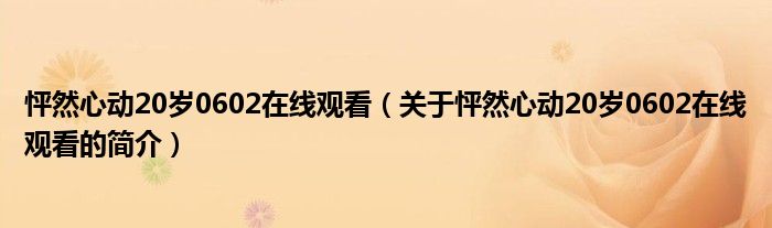 怦然心動20歲0602在線觀看（關(guān)于怦然心動20歲0602在線觀看的簡介）