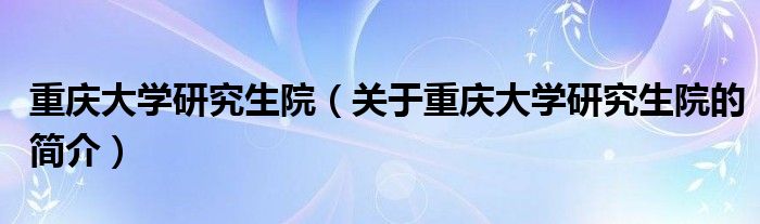 重慶大學(xué)研究生院（關(guān)于重慶大學(xué)研究生院的簡(jiǎn)介）