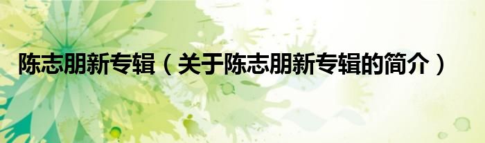 陳志朋新專輯（關(guān)于陳志朋新專輯的簡(jiǎn)介）