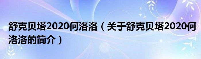 舒克貝塔2020何洛洛（關(guān)于舒克貝塔2020何洛洛的簡(jiǎn)介）