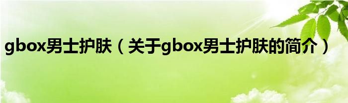 gbox男士護膚（關于gbox男士護膚的簡介）