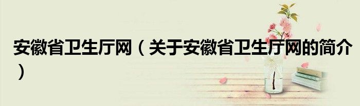 安徽省衛(wèi)生廳網（關于安徽省衛(wèi)生廳網的簡介）