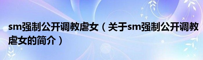 sm強制公開調教虐女（關于sm強制公開調教虐女的簡介）