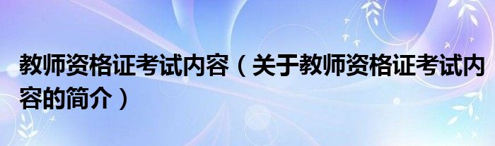 教師資格證考試內容（關于教師資格證考試內容的簡介）