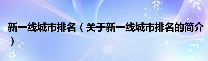 新一線城市排名（關(guān)于新一線城市排名的簡介）