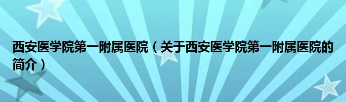 西安醫(yī)學院第一附屬醫(yī)院（關于西安醫(yī)學院第一附屬醫(yī)院的簡介）