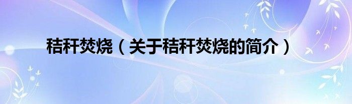 秸稈焚燒（關(guān)于秸稈焚燒的簡(jiǎn)介）