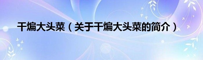 干煸大頭菜（關(guān)于干煸大頭菜的簡(jiǎn)介）