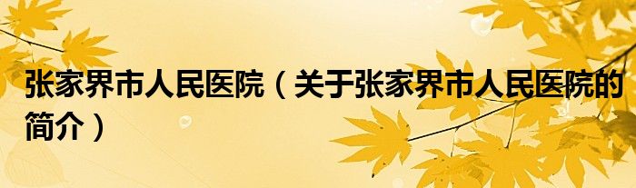 張家界市人民醫(yī)院（關于張家界市人民醫(yī)院的簡介）